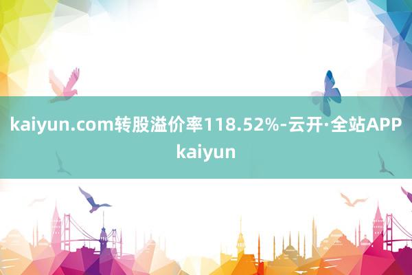 kaiyun.com转股溢价率118.52%-云开·全站APPkaiyun