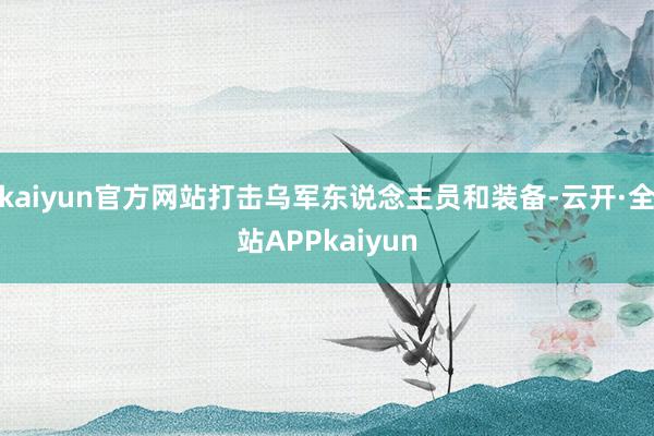kaiyun官方网站打击乌军东说念主员和装备-云开·全站APPkaiyun
