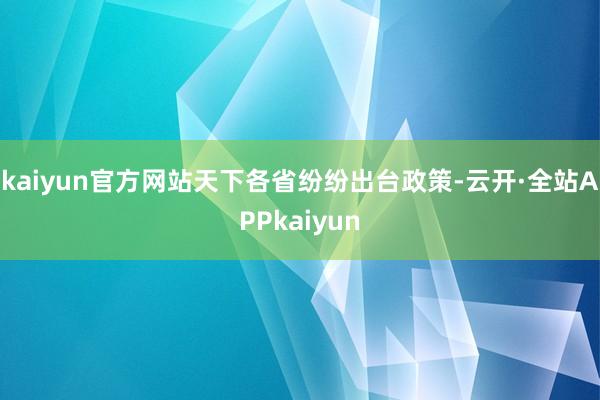kaiyun官方网站天下各省纷纷出台政策-云开·全站APPkaiyun