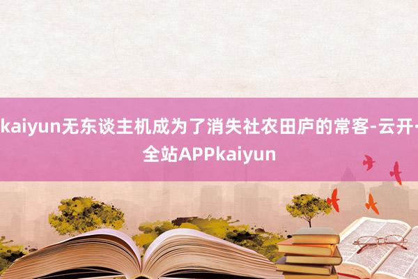 kaiyun无东谈主机成为了消失社农田庐的常客-云开·全站APPkaiyun
