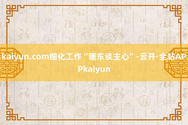 kaiyun.com细化工作“暖东谈主心”-云开·全站APPkaiyun
