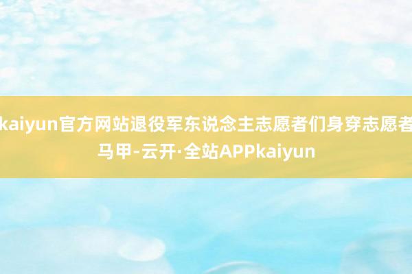 kaiyun官方网站退役军东说念主志愿者们身穿志愿者马甲-云开·全站APPkaiyun