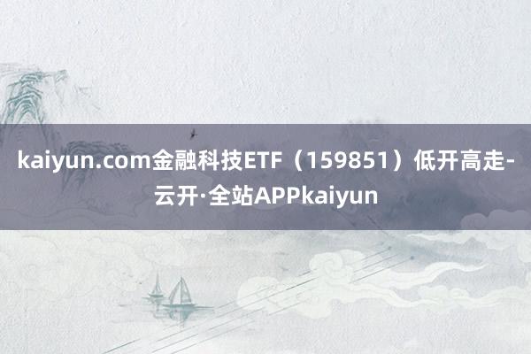 kaiyun.com金融科技ETF（159851）低开高走-云开·全站APPkaiyun