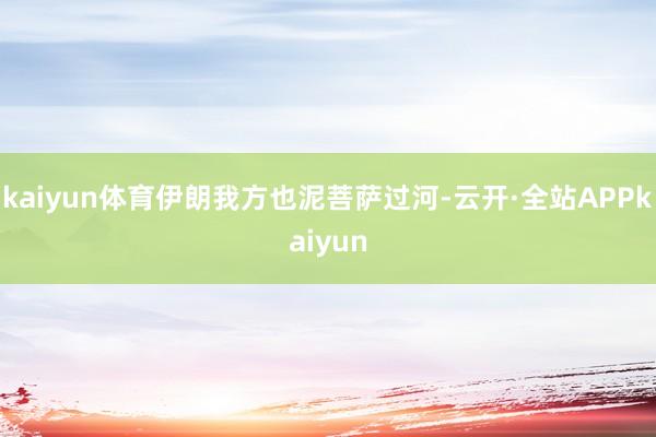 kaiyun体育伊朗我方也泥菩萨过河-云开·全站APPkaiyun