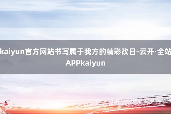 kaiyun官方网站书写属于我方的精彩改日-云开·全站APPkaiyun