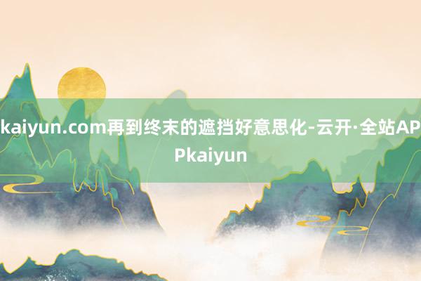 kaiyun.com再到终末的遮挡好意思化-云开·全站APPkaiyun