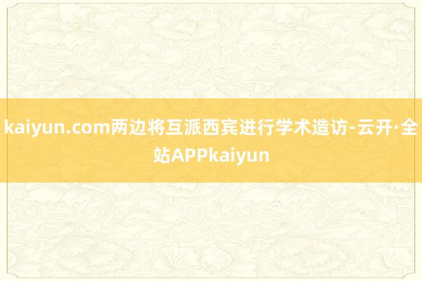 kaiyun.com两边将互派西宾进行学术造访-云开·全站APPkaiyun