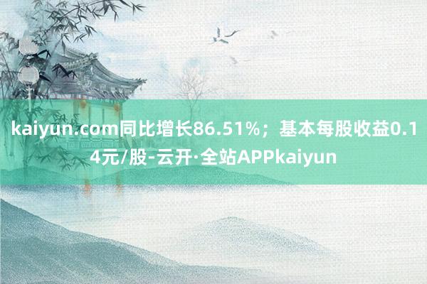 kaiyun.com同比增长86.51%；基本每股收益0.14元/股-云开·全站APPkaiyun