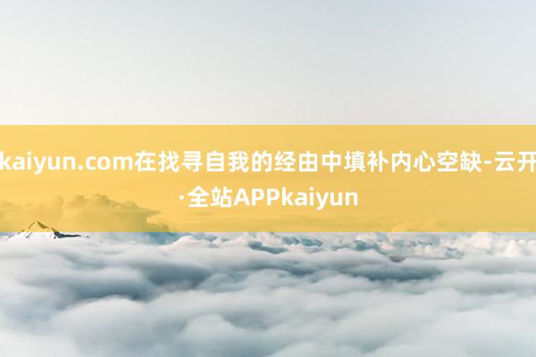 kaiyun.com在找寻自我的经由中填补内心空缺-云开·全站APPkaiyun