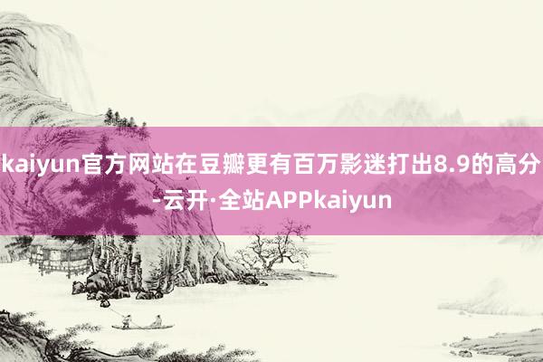 kaiyun官方网站在豆瓣更有百万影迷打出8.9的高分-云开·全站APPkaiyun