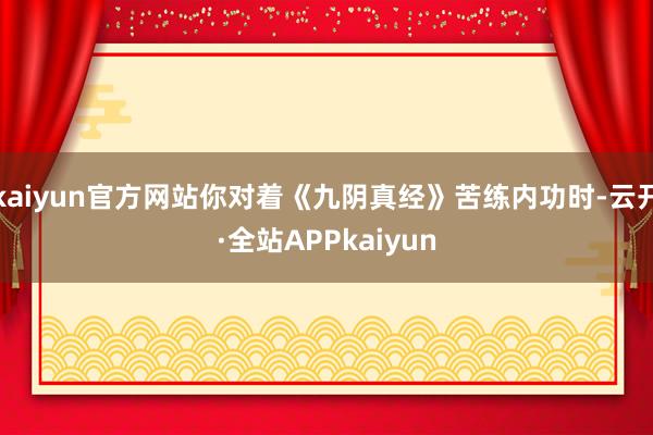 kaiyun官方网站你对着《九阴真经》苦练内功时-云开·全站APPkaiyun