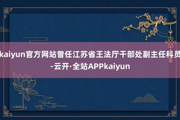 kaiyun官方网站曾任江苏省王法厅干部处副主任科员-云开·全站APPkaiyun