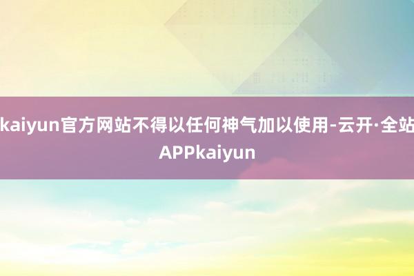 kaiyun官方网站不得以任何神气加以使用-云开·全站APPkaiyun