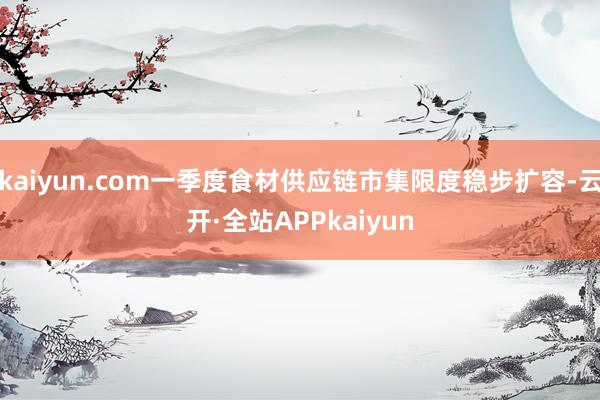 kaiyun.com一季度食材供应链市集限度稳步扩容-云开·全站APPkaiyun