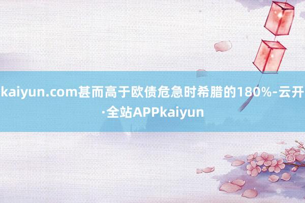kaiyun.com甚而高于欧债危急时希腊的180%-云开·全站APPkaiyun
