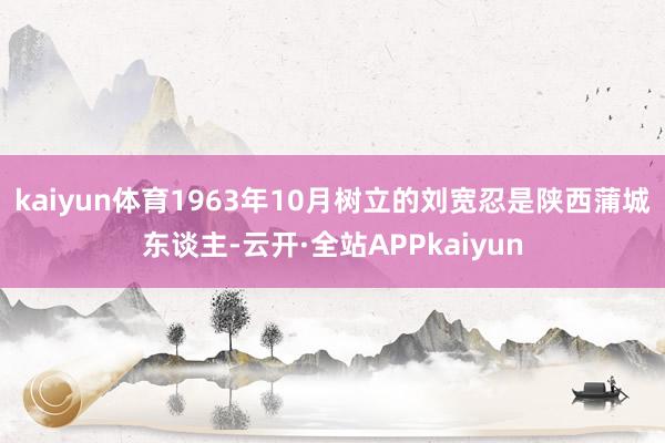 kaiyun体育1963年10月树立的刘宽忍是陕西蒲城东谈主-云开·全站APPkaiyun