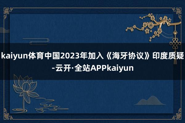 kaiyun体育中国2023年加入《海牙协议》印度质疑-云开·全站APPkaiyun