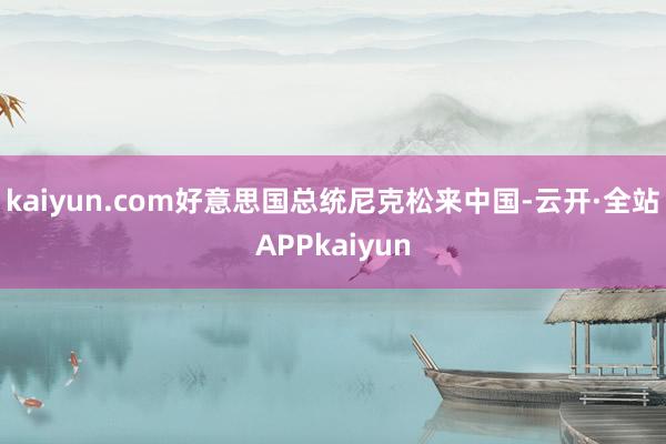 kaiyun.com好意思国总统尼克松来中国-云开·全站APPkaiyun