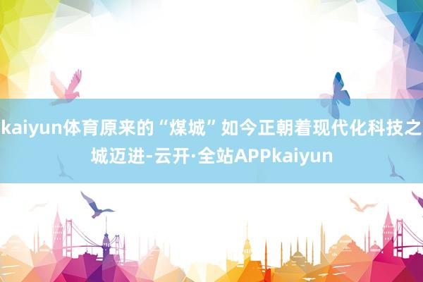 kaiyun体育原来的“煤城”如今正朝着现代化科技之城迈进-云开·全站APPkaiyun