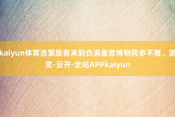kaiyun体育浩繁旅客来到伪满皇宫博物院参不雅、游览-云开·全站APPkaiyun