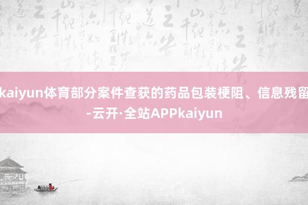 kaiyun体育部分案件查获的药品包装梗阻、信息残留-云开·全站APPkaiyun