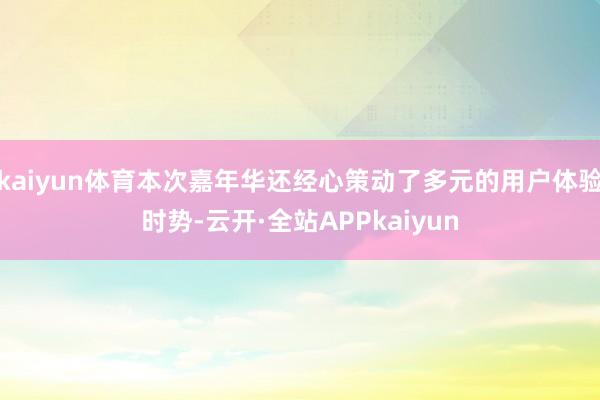kaiyun体育本次嘉年华还经心策动了多元的用户体验时势-云开·全站APPkaiyun