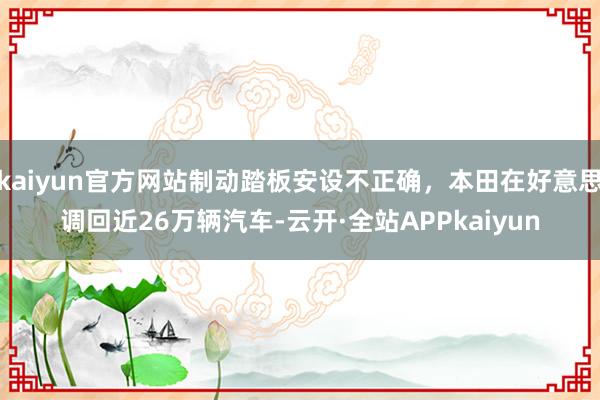 kaiyun官方网站制动踏板安设不正确，本田在好意思调回近26万辆汽车-云开·全站APPkaiyun