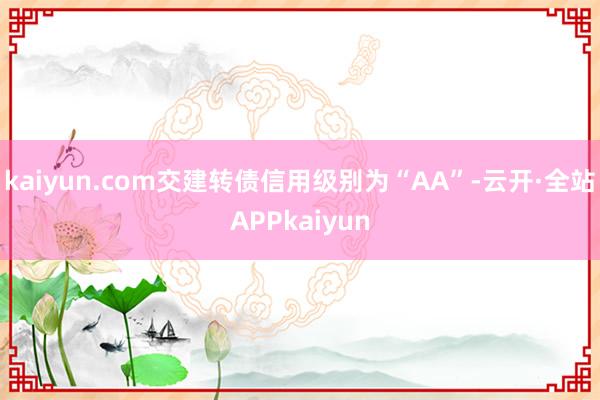 kaiyun.com交建转债信用级别为“AA”-云开·全站APPkaiyun