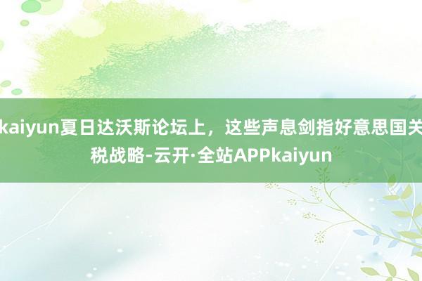 kaiyun夏日达沃斯论坛上，这些声息剑指好意思国关税战略-云开·全站APPkaiyun