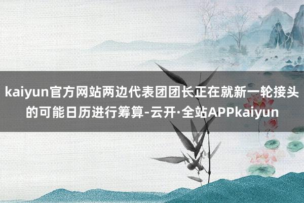 kaiyun官方网站两边代表团团长正在就新一轮接头的可能日历进行筹算-云开·全站APPkaiyun