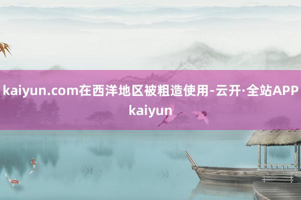 kaiyun.com在西洋地区被粗造使用-云开·全站APPkaiyun