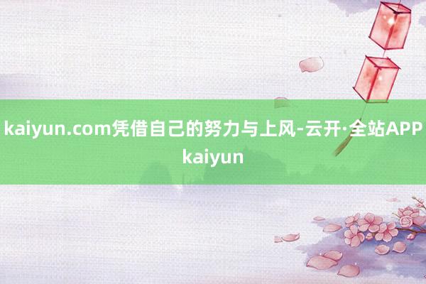 kaiyun.com凭借自己的努力与上风-云开·全站APPkaiyun