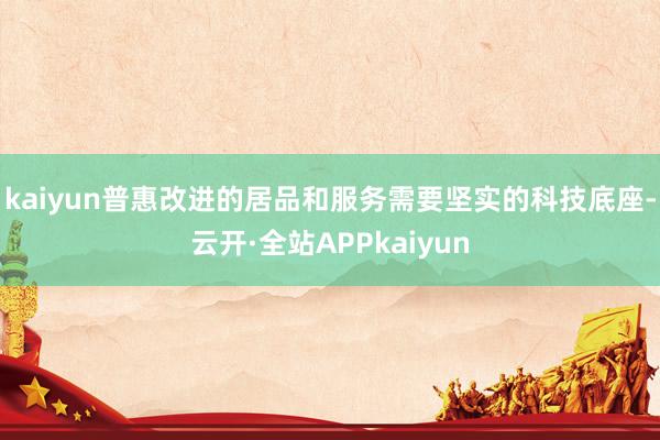 kaiyun普惠改进的居品和服务需要坚实的科技底座-云开·全站APPkaiyun