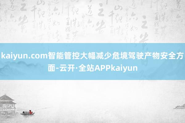 kaiyun.com智能管控大幅减少危境驾驶产物安全方面-云开·全站APPkaiyun