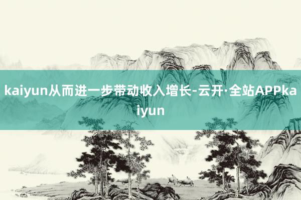 kaiyun从而进一步带动收入增长-云开·全站APPkaiyun