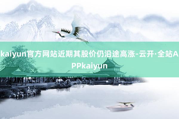 kaiyun官方网站近期其股价仍沿途高涨-云开·全站APPkaiyun