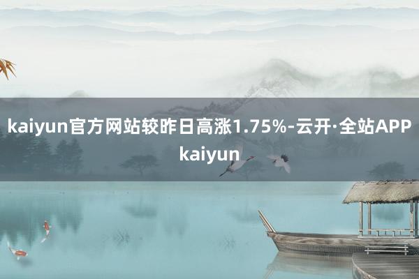 kaiyun官方网站较昨日高涨1.75%-云开·全站APPkaiyun