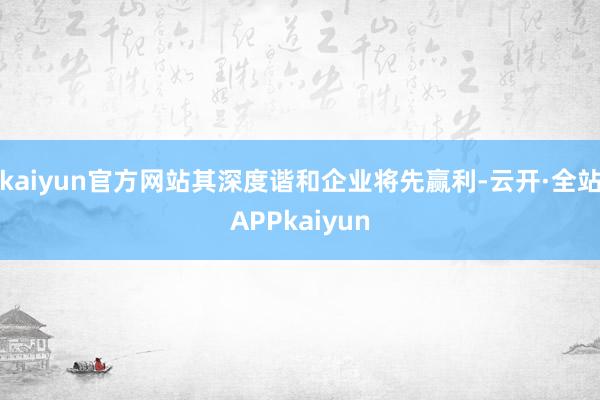 kaiyun官方网站其深度谐和企业将先赢利-云开·全站APPkaiyun
