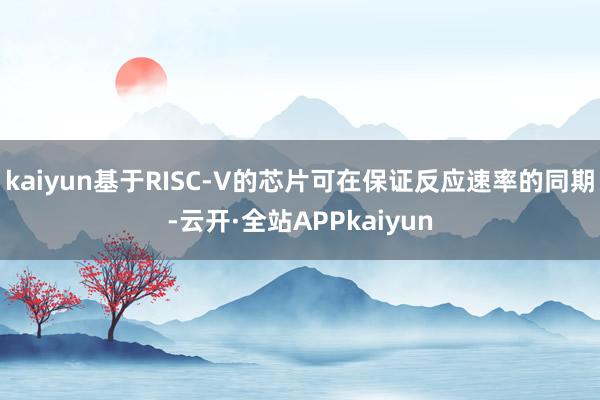 kaiyun基于RISC-V的芯片可在保证反应速率的同期-云开·全站APPkaiyun