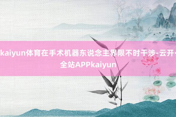 kaiyun体育在手术机器东说念主界限不时干涉-云开·全站APPkaiyun