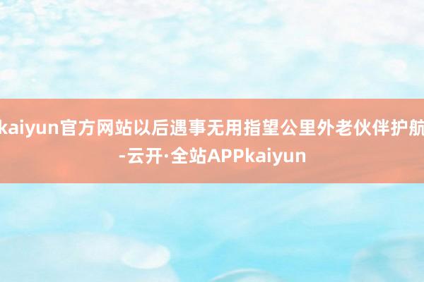 kaiyun官方网站以后遇事无用指望公里外老伙伴护航-云开·全站APPkaiyun