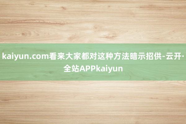 kaiyun.com看来大家都对这种方法暗示招供-云开·全站APPkaiyun