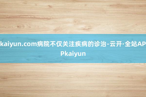 kaiyun.com病院不仅关注疾病的诊治-云开·全站APPkaiyun