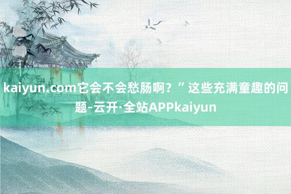 kaiyun.com它会不会愁肠啊？”这些充满童趣的问题-云开·全站APPkaiyun