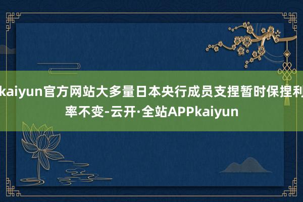 kaiyun官方网站大多量日本央行成员支捏暂时保捏利率不变-云开·全站APPkaiyun