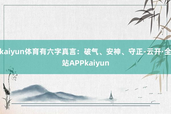 kaiyun体育有六字真言：破气、安神、守正-云开·全站APPkaiyun