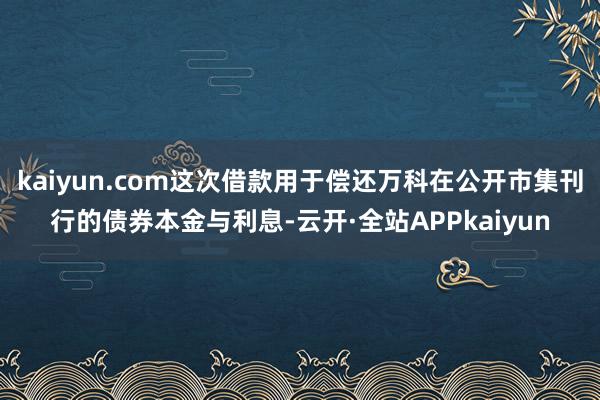 kaiyun.com这次借款用于偿还万科在公开市集刊行的债券本金与利息-云开·全站APPkaiyun