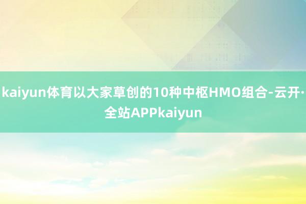 kaiyun体育以大家草创的10种中枢HMO组合-云开·全站APPkaiyun