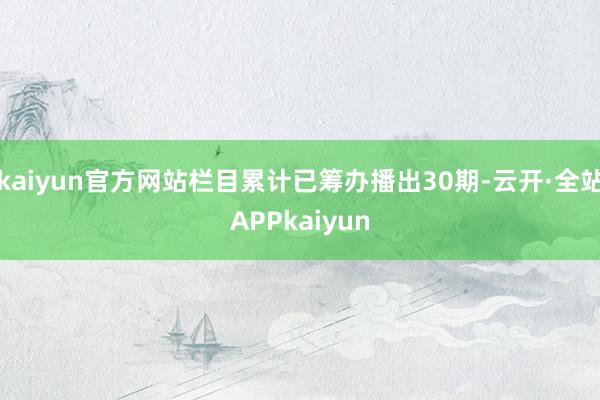 kaiyun官方网站栏目累计已筹办播出30期-云开·全站APPkaiyun