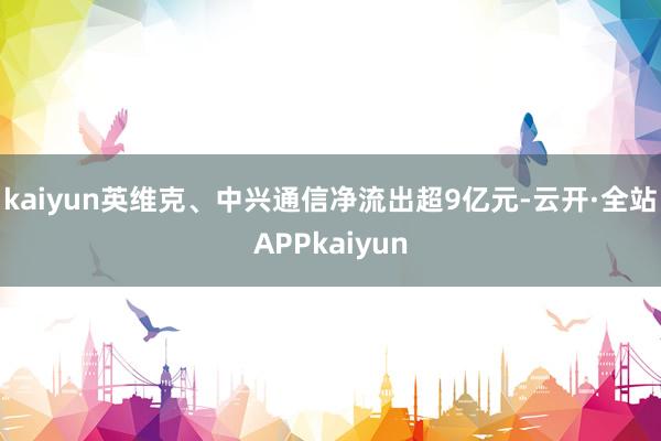 kaiyun英维克、中兴通信净流出超9亿元-云开·全站APPkaiyun